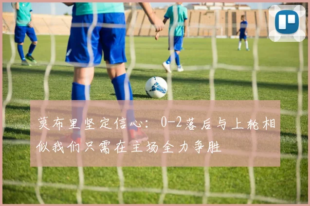 莫布里坚定信心：0-2落后与上轮相似我们只需在主场全力争胜