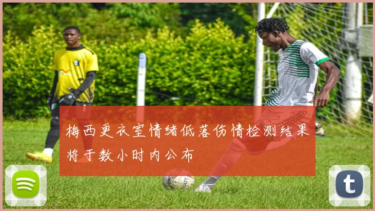 梅西更衣室情绪低落伤情检测结果将于数小时内公布