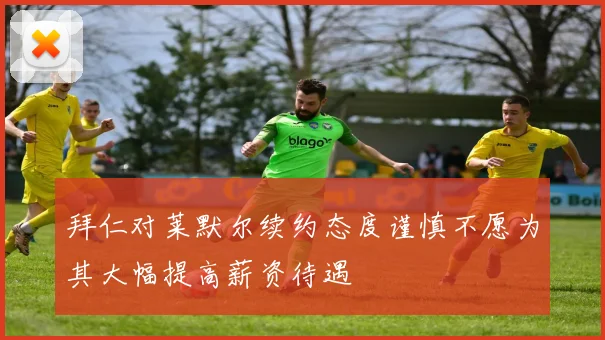 拜仁对莱默尔续约态度谨慎不愿为其大幅提高薪资待遇