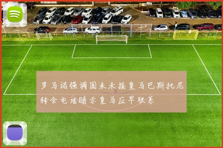 罗马诺强调国米未接皇马巴斯托尼转会电话暗示皇马应早联系