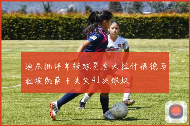 迪尼批评年轻球员自大拉什福德马杜埃凯萨卡共失41次球权