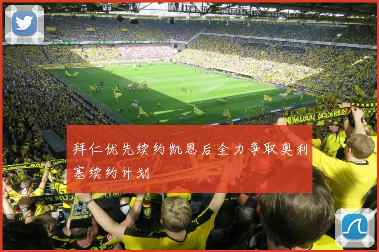 拜仁优先续约凯恩后全力争取奥利塞续约计划