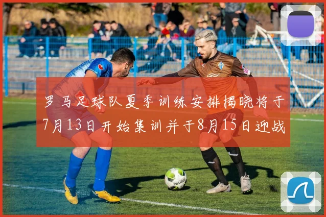 罗马足球队夏季训练安排揭晓将于7月13日开始集训并于8月15日迎战多特