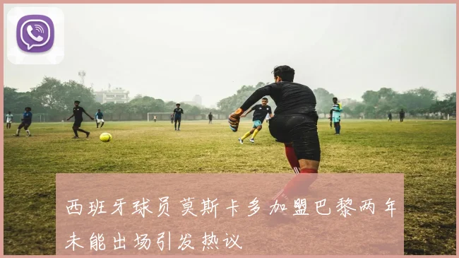 西班牙球员莫斯卡多加盟巴黎两年未能出场引发热议