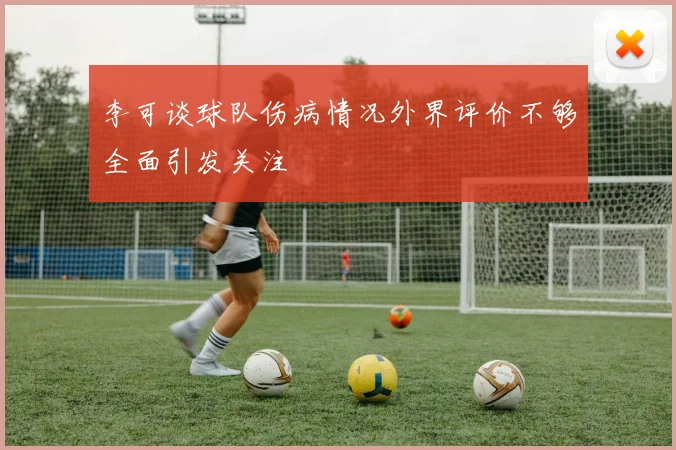 李可谈球队伤病情况外界评价不够全面引发关注