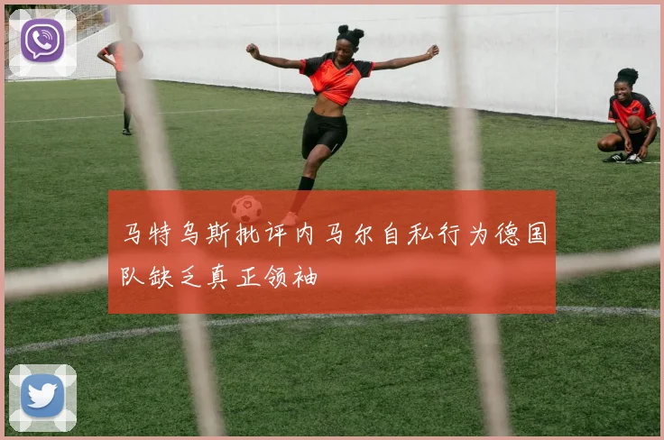 马特乌斯批评内马尔自私行为德国队缺乏真正领袖