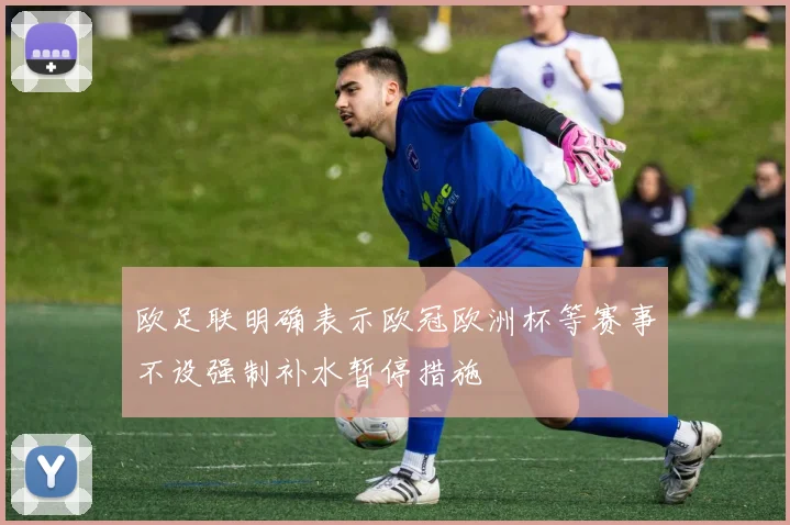 欧足联明确表示欧冠欧洲杯等赛事不设强制补水暂停措施