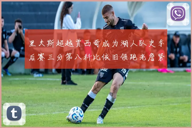里夫斯超越贾西奇成为湖人队史季后赛三分第八科比依旧领跑老詹紧随其后