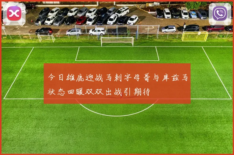 今日雄鹿迎战马刺字母哥与库兹马状态回暖双双出战引期待
