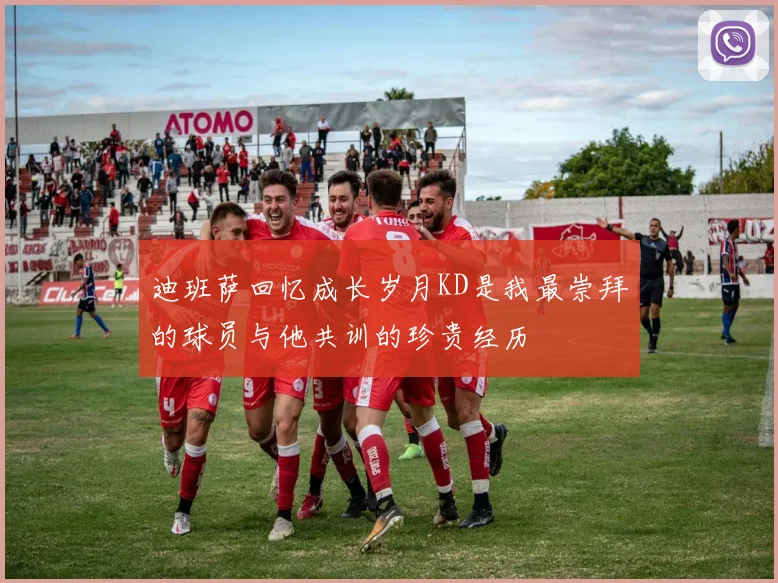 迪班萨回忆成长岁月KD是我最崇拜的球员与他共训的珍贵经历
