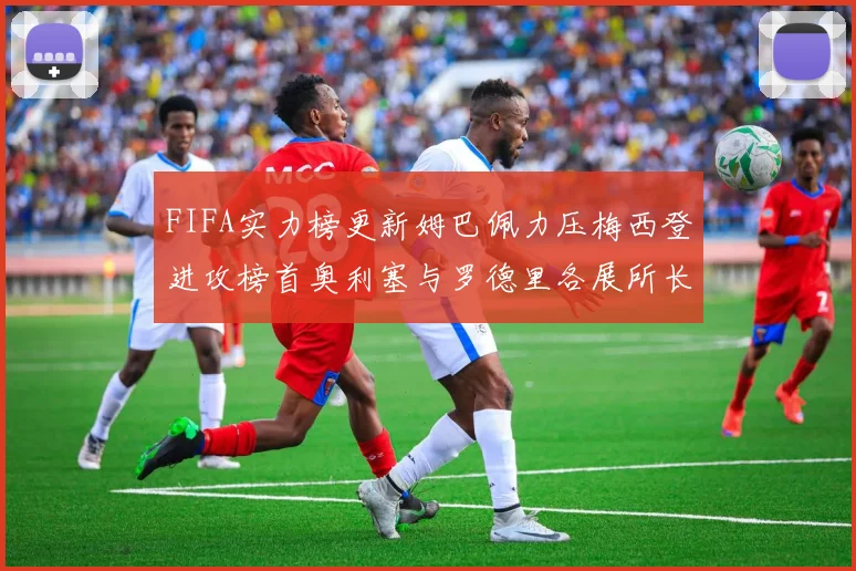FIFA实力榜更新姆巴佩力压梅西登进攻榜首奥利塞与罗德里各展所长