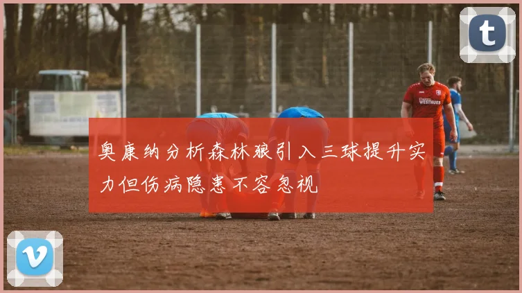 奥康纳分析森林狼引入三球提升实力但伤病隐患不容忽视
