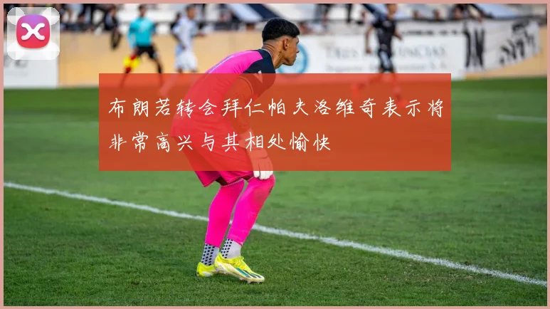 布朗若转会拜仁帕夫洛维奇表示将非常高兴与其相处愉快