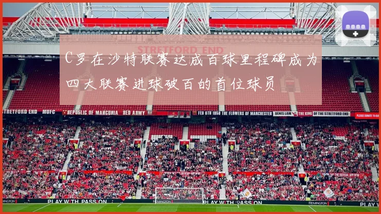 C罗在沙特联赛达成百球里程碑成为四大联赛进球破百的首位球员