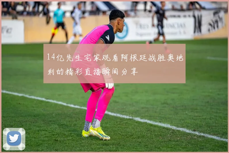 14亿先生宅家观看阿根廷战胜奥地利的精彩直播瞬间分享