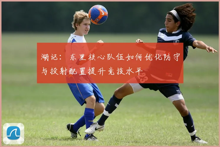 湖记：东里核心队伍如何优化防守与投射配置提升竞技水平