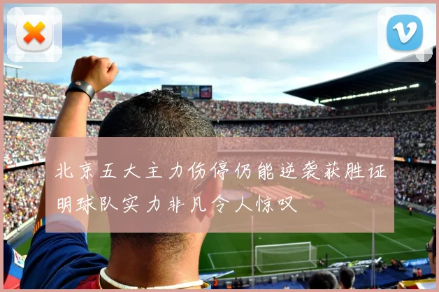 北京五大主力伤停仍能逆袭获胜证明球队实力非凡令人惊叹