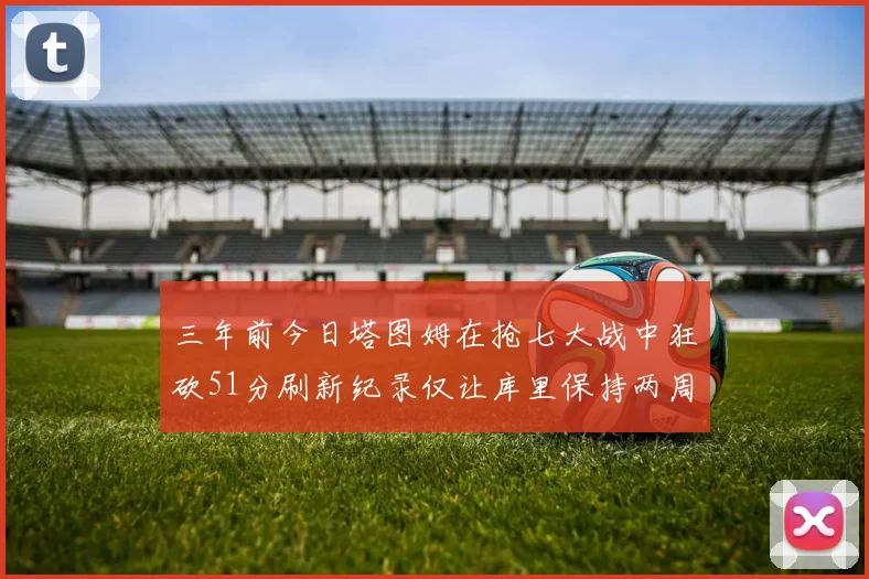 三年前今日塔图姆在抢七大战中狂砍51分刷新纪录仅让库里保持两周