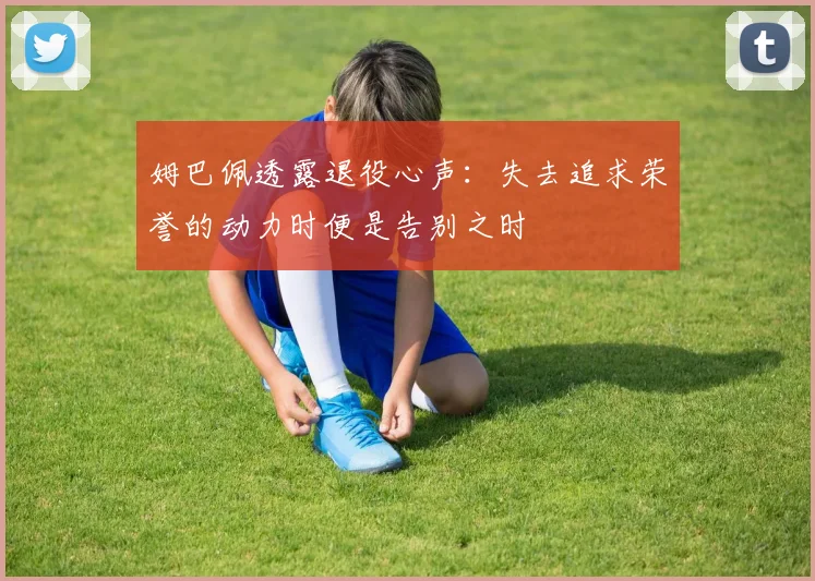 姆巴佩透露退役心声：失去追求荣誉的动力时便是告别之时