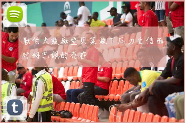 勒伯夫鼓励登贝莱放下压力自信面对姆巴佩的存在