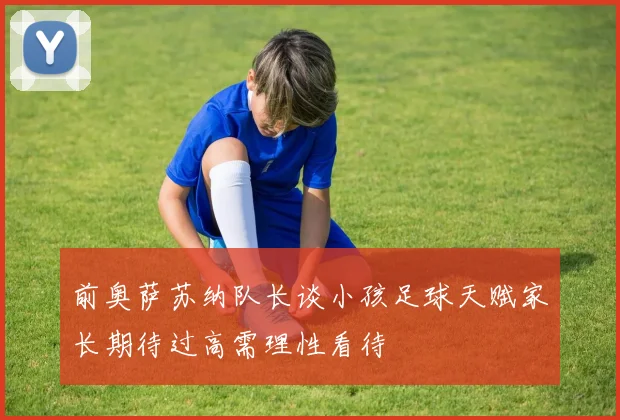 前奥萨苏纳队长谈小孩足球天赋家长期待过高需理性看待