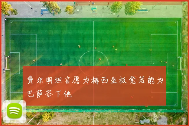 费尔明坦言愿为梅西坐板凳若能为巴萨签下他
