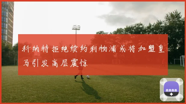 科纳特拒绝续约利物浦或将加盟皇马引发高层震惊