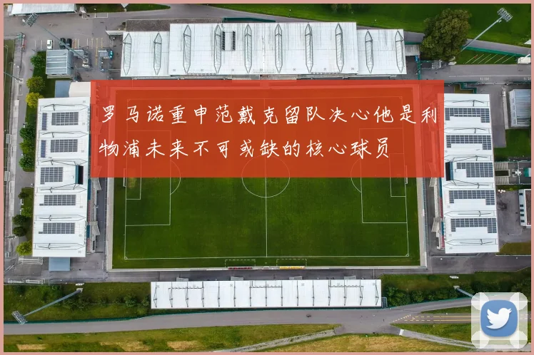 罗马诺重申范戴克留队决心他是利物浦未来不可或缺的核心球员