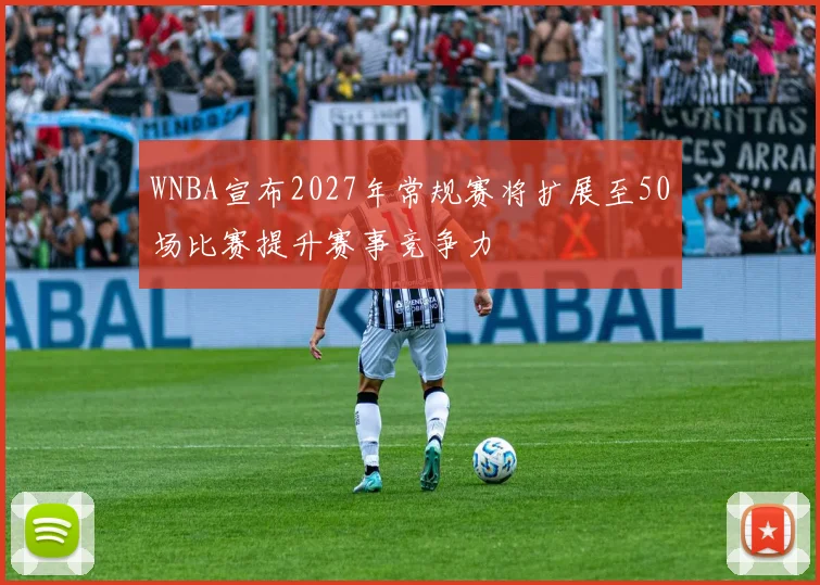 WNBA宣布2027年常规赛将扩展至50场比赛提升赛事竞争力