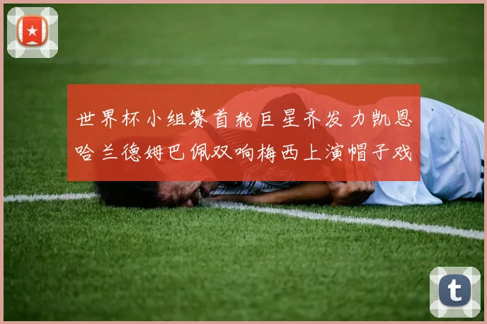 世界杯小组赛首轮巨星齐发力凯恩哈兰德姆巴佩双响梅西上演帽子戏法