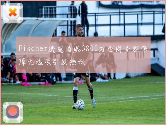 Fischer透露马威3800万合同全额保障无选项引发热议