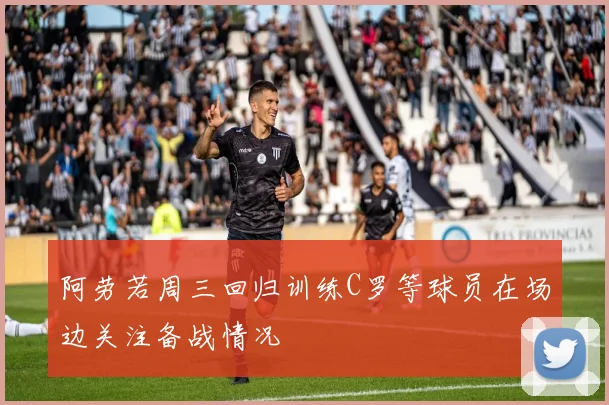 阿劳若周三回归训练C罗等球员在场边关注备战情况