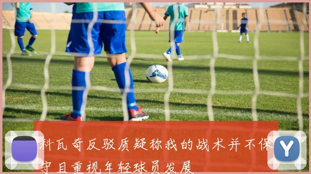 科瓦奇反驳质疑称我的战术并不保守且重视年轻球员发展