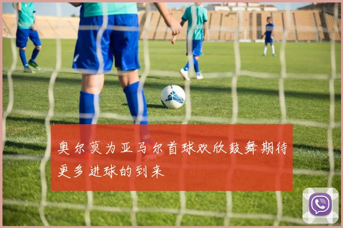 奥尔莫为亚马尔首球欢欣鼓舞期待更多进球的到来