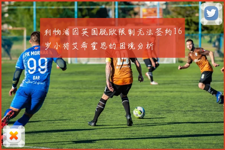 利物浦因英国脱欧限制无法签约16岁小将艾希霍恩的困境分析