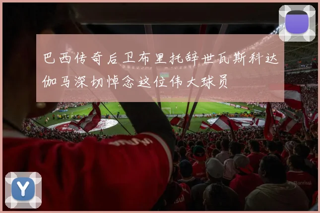 巴西传奇后卫布里托辞世瓦斯科达伽马深切悼念这位伟大球员