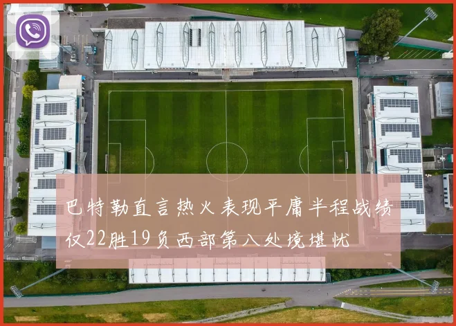 巴特勒直言热火表现平庸半程战绩仅22胜19负西部第八处境堪忧