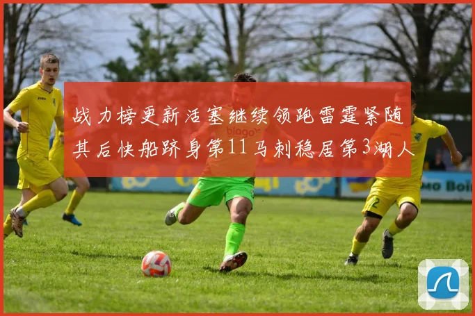 战力榜更新活塞继续领跑雷霆紧随其后快船跻身第11马刺稳居第3湖人排名第13