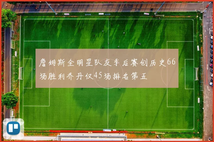 詹姆斯全明星队友季后赛创历史66场胜利乔丹仅45场排名第五