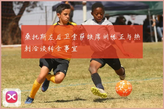 桑托斯左后卫索萨缺席训练正与热刺洽谈转会事宜