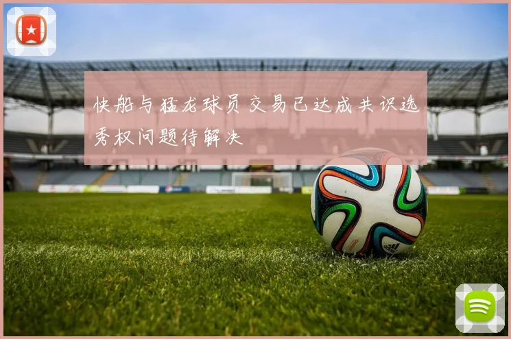快船与猛龙球员交易已达成共识选秀权问题待解决